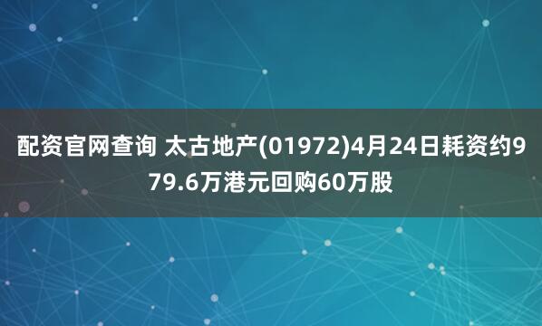 配资官网查询 太古地产(01972)4月24日耗资约979.6万港元回购60万股