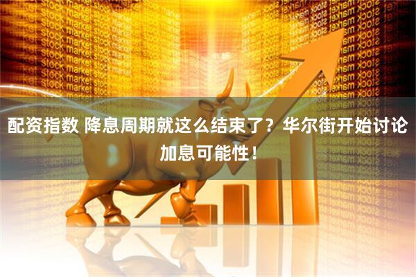 配资指数 降息周期就这么结束了？华尔街开始讨论加息可能性！
