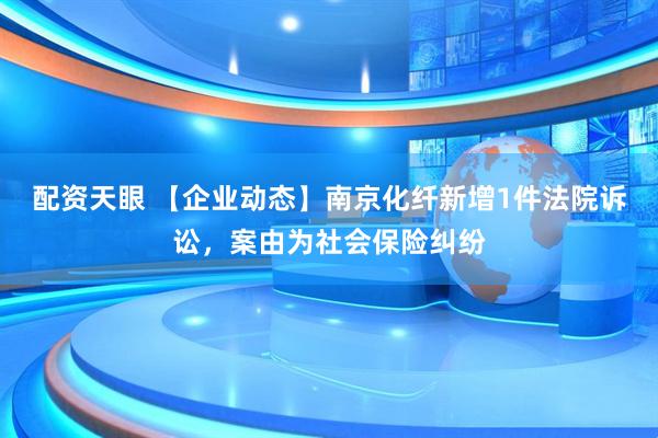 配资天眼 【企业动态】南京化纤新增1件法院诉讼，案由为社会保险纠纷