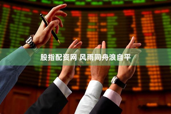 股指配资网 风雨同舟浪自平