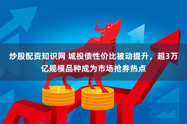 炒股配资知识网 城投债性价比被动提升，超3万亿规模品种成为市场抢券热点