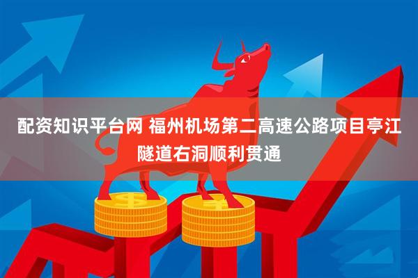 配资知识平台网 福州机场第二高速公路项目亭江隧道右洞顺利贯通