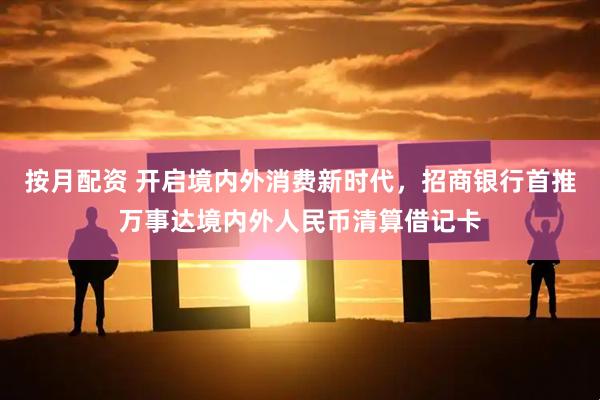 按月配资 开启境内外消费新时代，招商银行首推万事达境内外人民币清算借记卡