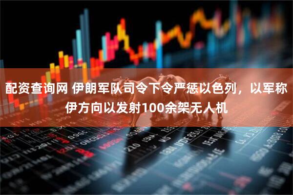 配资查询网 伊朗军队司令下令严惩以色列，以军称伊方向以发射100余架无人机