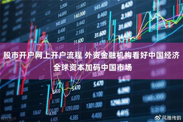 股市开户网上开户流程 外资金融机构看好中国经济 全球资本加码中国市场