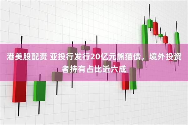 港美股配资 亚投行发行20亿元熊猫债，境外投资者持有占比近六成