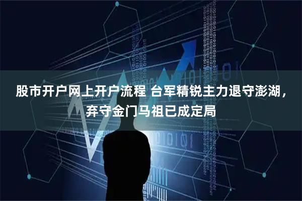 股市开户网上开户流程 台军精锐主力退守澎湖，弃守金门马祖已成定局