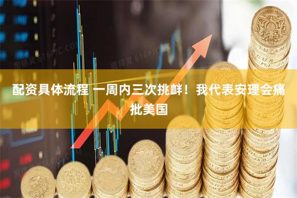 配资具体流程 一周内三次挑衅！我代表安理会痛批美国
