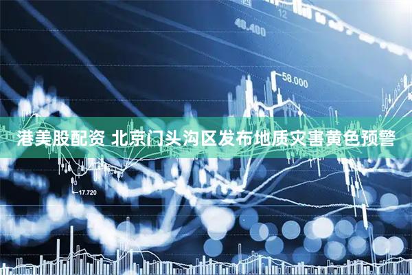 港美股配资 北京门头沟区发布地质灾害黄色预警