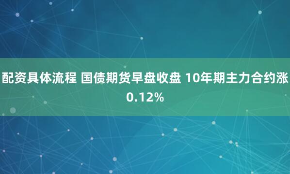 配资具体流程 国债期货早盘收盘 10年期主力合约涨0.12%