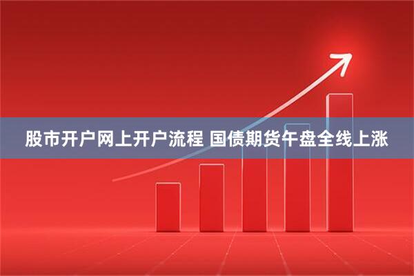 股市开户网上开户流程 国债期货午盘全线上涨