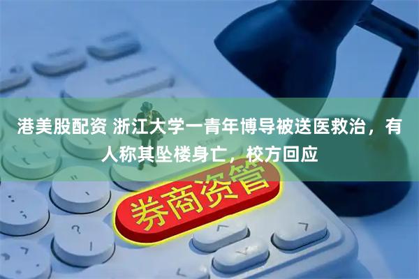 港美股配资 浙江大学一青年博导被送医救治，有人称其坠楼身亡，校方回应