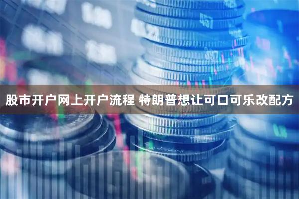 股市开户网上开户流程 特朗普想让可口可乐改配方