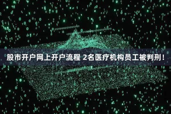 股市开户网上开户流程 2名医疗机构员工被判刑！