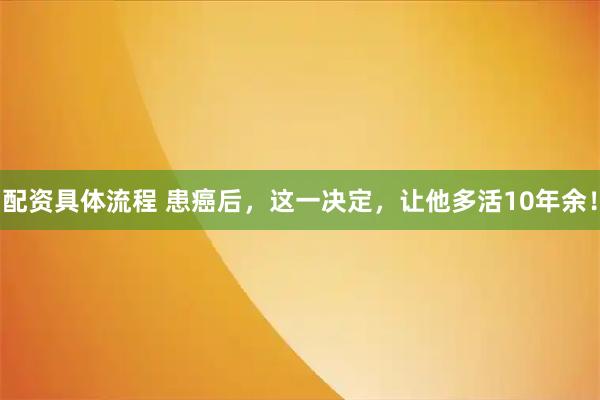 配资具体流程 患癌后，这一决定，让他多活10年余！