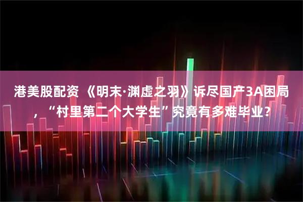 港美股配资 《明末·渊虚之羽》诉尽国产3A困局，“村里第二个大学生”究竟有多难毕业？
