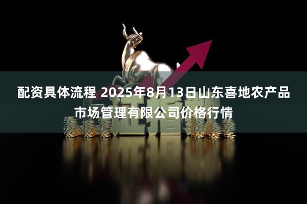 配资具体流程 2025年8月13日山东喜地农产品市场管理有限公司价格行情