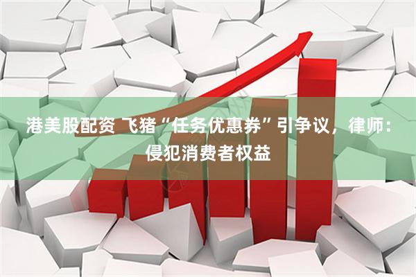 港美股配资 飞猪“任务优惠券”引争议，律师：侵犯消费者权益