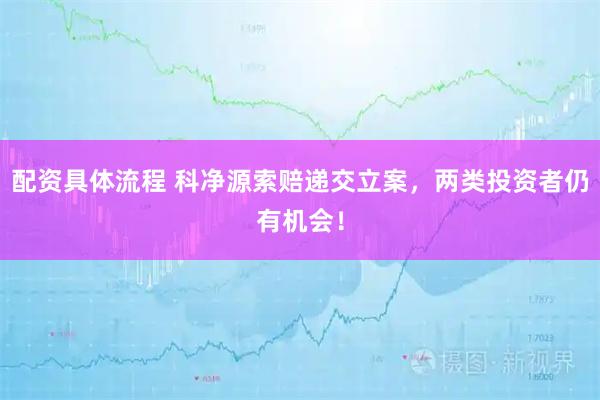 配资具体流程 科净源索赔递交立案，两类投资者仍有机会！