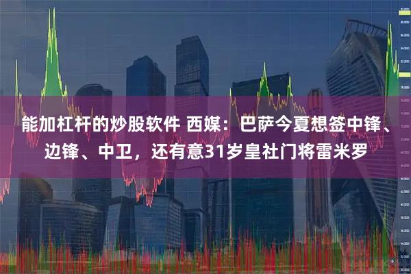 能加杠杆的炒股软件 西媒：巴萨今夏想签中锋、边锋、中卫，还有意31岁皇社门将雷米罗