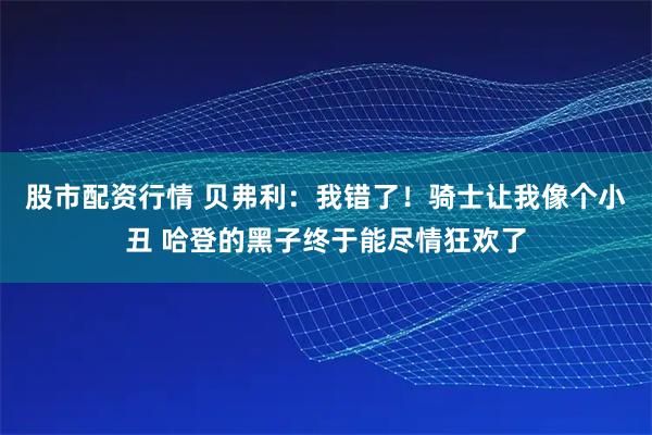 股市配资行情 贝弗利:我错了!骑士让我像个小丑 哈登的黑子终于能尽情狂欢了