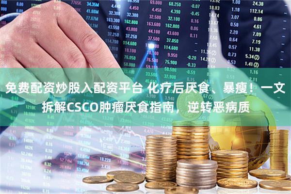 免费配资炒股入配资平台 化疗后厌食、暴瘦！一文拆解CSCO肿瘤厌食指南，逆转恶病质