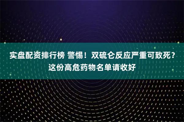 实盘配资排行榜 警惕！双硫仑反应严重可致死？这份高危药物名单请收好