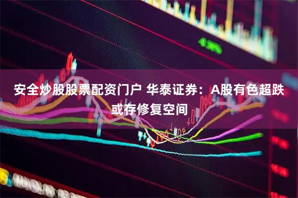 安全炒股股票配资门户 华泰证券：A股有色超跌或存修复空间