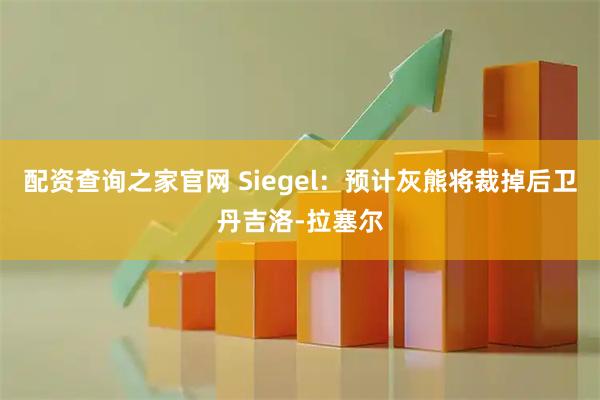 配资查询之家官网 Siegel：预计灰熊将裁掉后卫丹吉洛-拉塞尔