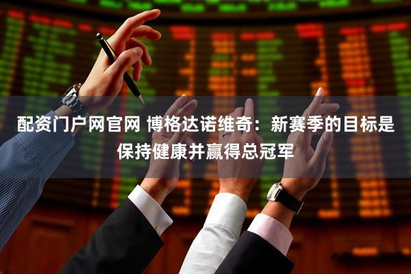 配资门户网官网 博格达诺维奇：新赛季的目标是保持健康并赢得总冠军