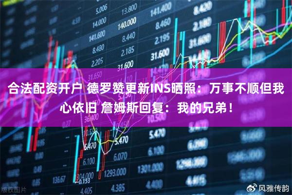 合法配资开户 德罗赞更新INS晒照：万事不顺但我心依旧 詹姆斯回复：我的兄弟！