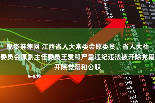配资推荐网 江西省人大常委会原委员、省人大社会建设委员会原副主任委员王爱和严重违纪违法被开除党籍和公职