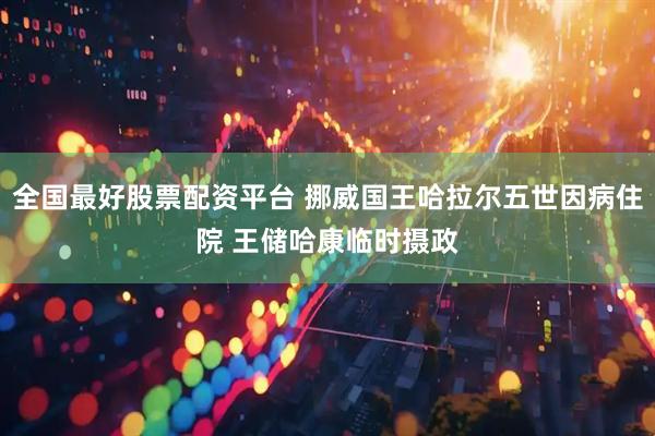 全国最好股票配资平台 挪威国王哈拉尔五世因病住院 王储哈康临时摄政