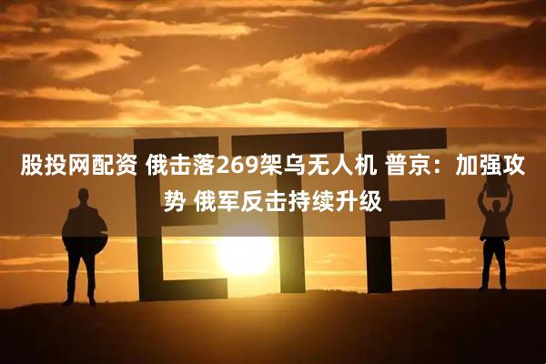 股投网配资 俄击落269架乌无人机 普京：加强攻势 俄军反击持续升级