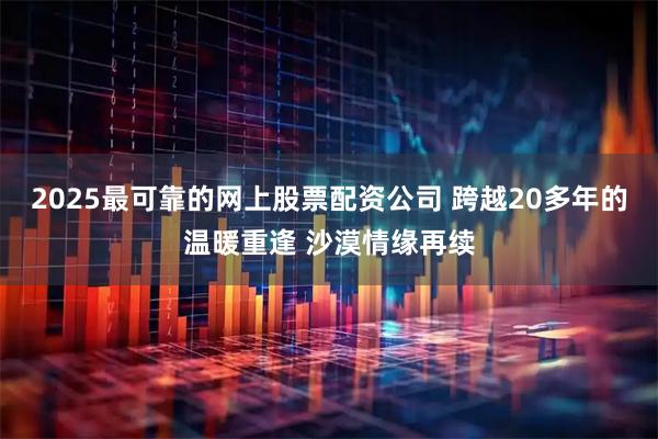 2025最可靠的网上股票配资公司 跨越20多年的温暖重逢 沙漠情缘再续