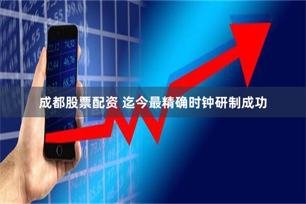 成都股票配资 迄今最精确时钟研制成功