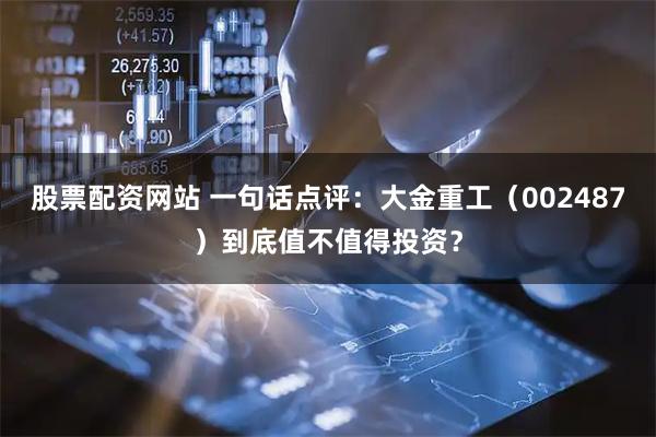 股票配资网站 一句话点评：大金重工（002487）到底值不值得投资？